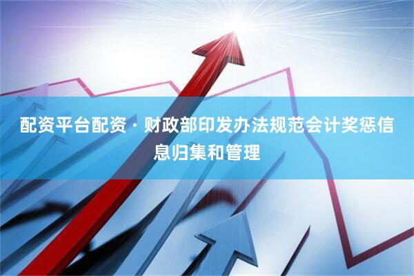 配资平台配资 · 财政部印发办法规范会计奖惩信息归集和管理