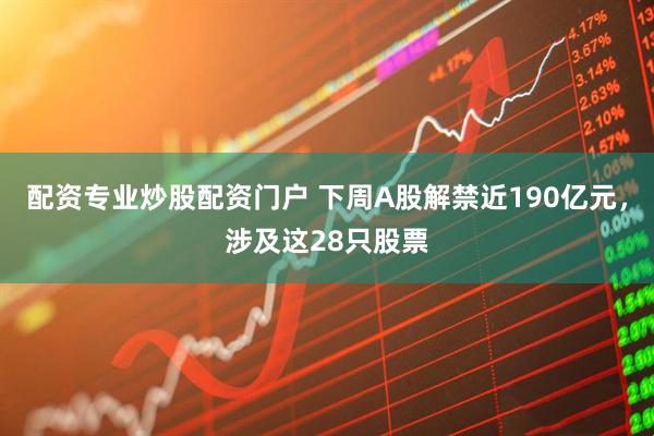 配资专业炒股配资门户 下周A股解禁近190亿元，涉及这28只股票
