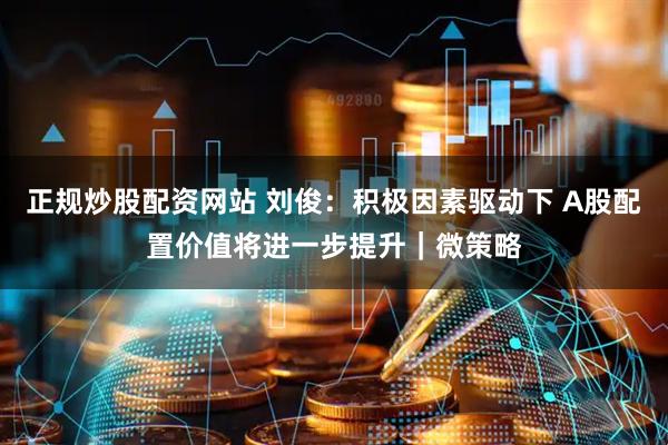 正规炒股配资网站 刘俊：积极因素驱动下 A股配置价值将进一步提升｜微策略