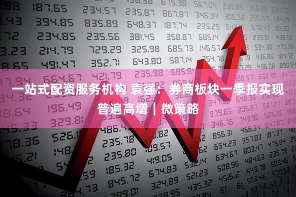 一站式配资服务机构 袁强：券商板块一季报实现普遍高增｜微策略