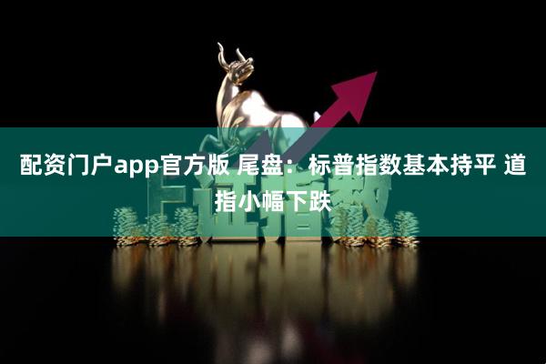 配资门户app官方版 尾盘：标普指数基本持平 道指小幅下跌