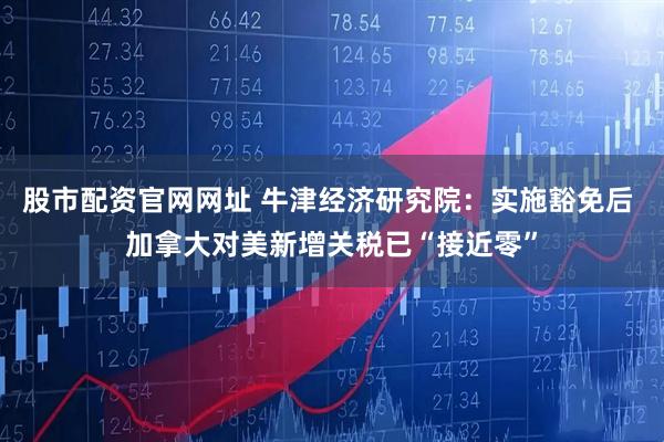 股市配资官网网址 牛津经济研究院：实施豁免后 加拿大对美新增关税已“接近零”