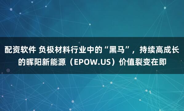 配资软件 负极材料行业中的“黑马”，持续高成长的晖阳新能源（EPOW.US）价值裂变在即