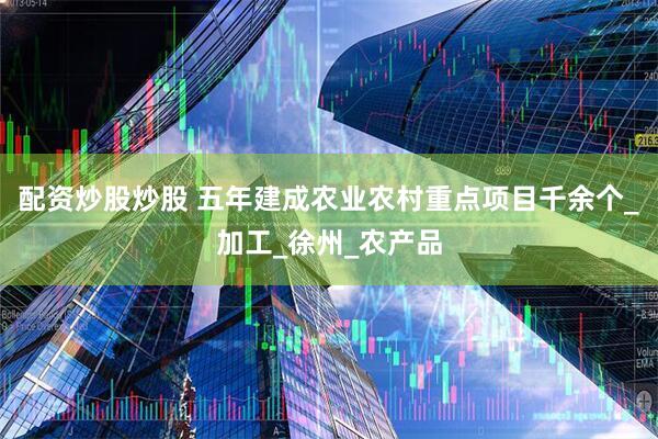 配资炒股炒股 五年建成农业农村重点项目千余个_加工_徐州_农产品