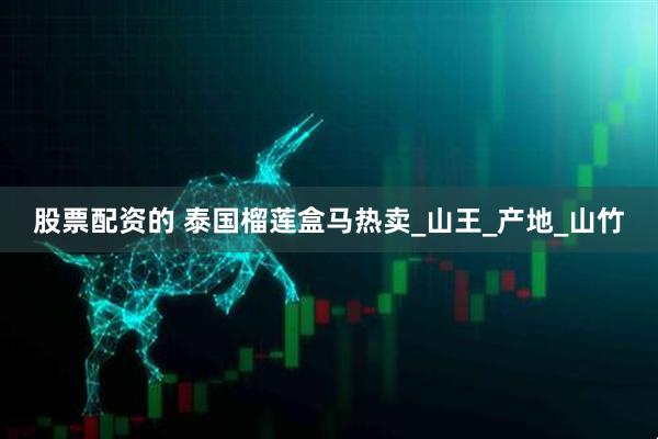 股票配资的 泰国榴莲盒马热卖_山王_产地_山竹
