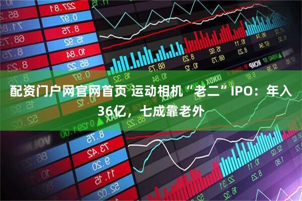 配资门户网官网首页 运动相机“老二”IPO：年入36亿，七成靠老外
