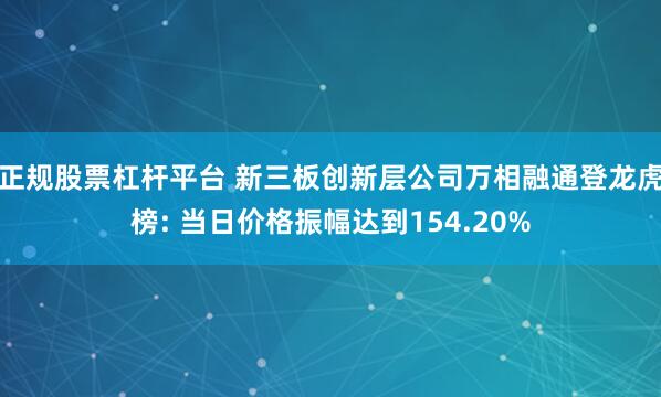 正规股票杠杆平台 新三板创新层公司万相融通登龙虎榜: 当日价格振幅达到154.20%