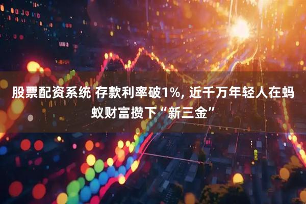 股票配资系统 存款利率破1%, 近千万年轻人在蚂蚁财富攒下“新三金”
