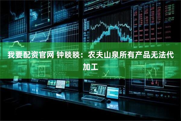 我要配资官网 钟睒睒：农夫山泉所有产品无法代加工