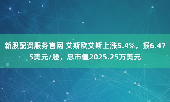 新股配资服务官网 艾斯欧艾斯上涨5.4%，报6.475美元/股，总市值2025.25万美元