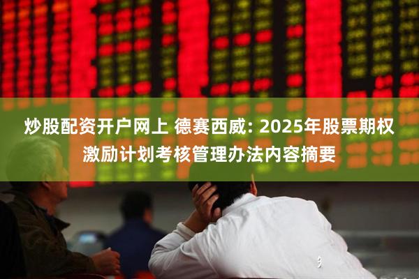 炒股配资开户网上 德赛西威: 2025年股票期权激励计划考核管理办法内容摘要
