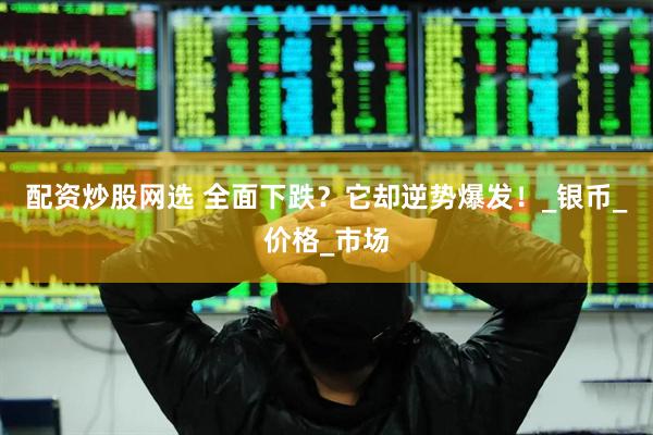 配资炒股网选 全面下跌？它却逆势爆发！_银币_价格_市场