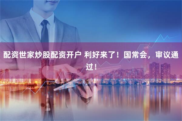 配资世家炒股配资开户 利好来了！国常会，审议通过！