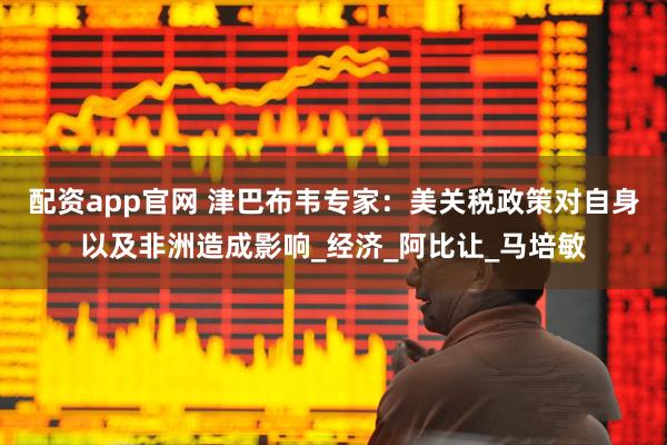 配资app官网 津巴布韦专家：美关税政策对自身以及非洲造成影响_经济_阿比让_马培敏