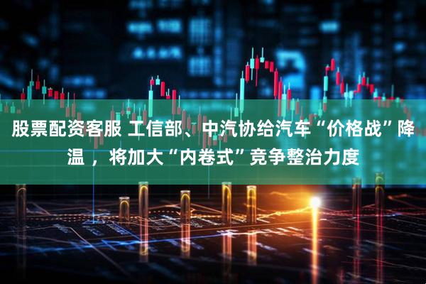 股票配资客服 工信部、中汽协给汽车“价格战”降温 ，将加大“内卷式”竞争整治力度