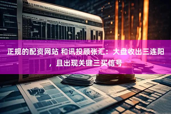 正规的配资网站 和讯投顾张汇：大盘收出三连阳，且出现关键三买信号