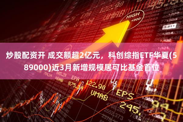 炒股配资开 成交额超2亿元，科创综指ETF华夏(589000)近3月新增规模居可比基金首位