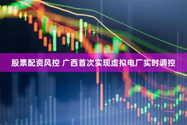 股票配资风控 广西首次实现虚拟电厂实时调控
