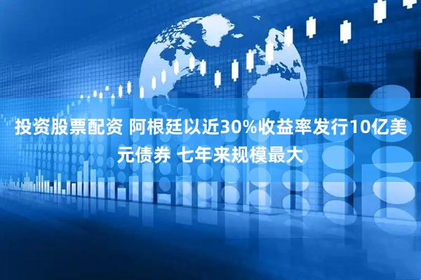 投资股票配资 阿根廷以近30%收益率发行10亿美元债券 七年来规模最大