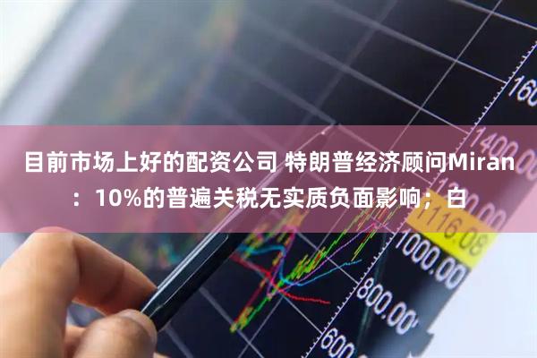 目前市场上好的配资公司 特朗普经济顾问Miran：10%的普遍关税无实质负面影响；白