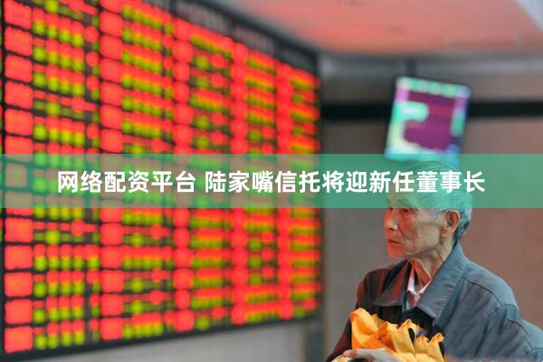 网络配资平台 陆家嘴信托将迎新任董事长