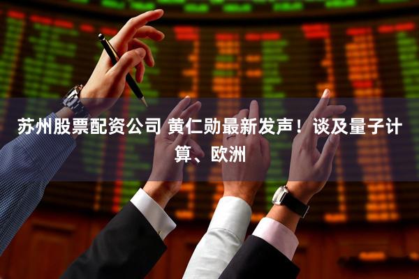 苏州股票配资公司 黄仁勋最新发声！谈及量子计算、欧洲