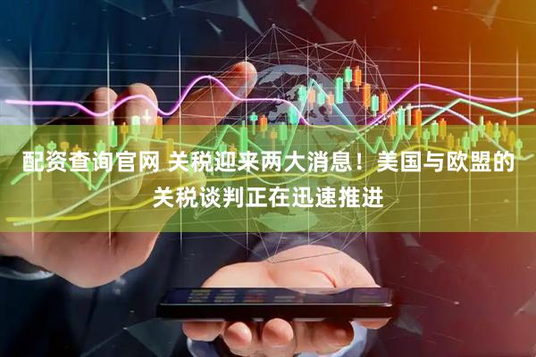 配资查询官网 关税迎来两大消息！美国与欧盟的关税谈判正在迅速推进