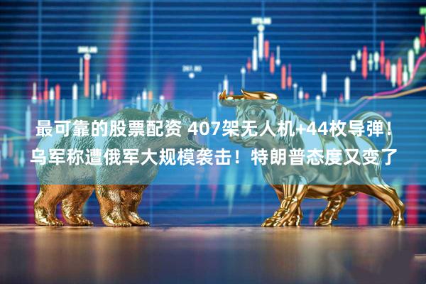 最可靠的股票配资 407架无人机+44枚导弹！乌军称遭俄军大规模袭击！特朗普态度又变了