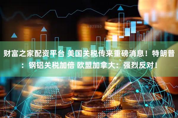 财富之家配资平台 美国关税传来重磅消息！特朗普：钢铝关税加倍 欧盟加拿大：强烈反对！