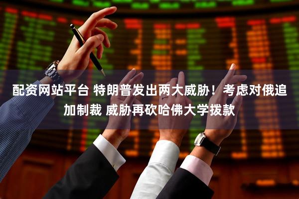 配资网站平台 特朗普发出两大威胁！考虑对俄追加制裁 威胁再砍哈佛大学拨款