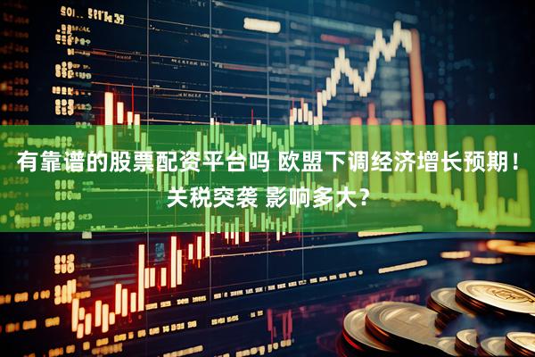 有靠谱的股票配资平台吗 欧盟下调经济增长预期！关税突袭 影响多大？