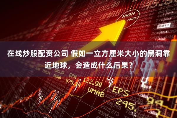 在线炒股配资公司 假如一立方厘米大小的黑洞靠近地球，会造成什么后果？