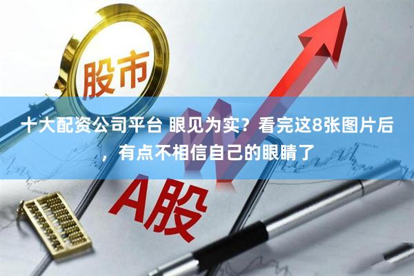 十大配资公司平台 眼见为实？看完这8张图片后，有点不相信自己的眼睛了