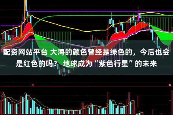 配资网站平台 大海的颜色曾经是绿色的，今后也会是红色的吗？ 地球成为“紫色行星”的未来