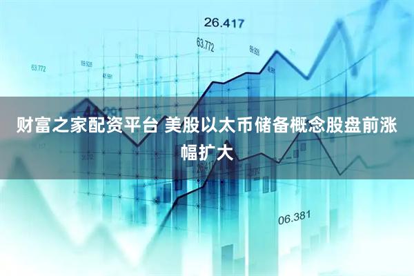财富之家配资平台 美股以太币储备概念股盘前涨幅扩大