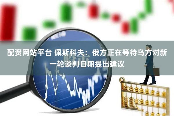 配资网站平台 佩斯科夫：俄方正在等待乌方对新一轮谈判日期提出建议
