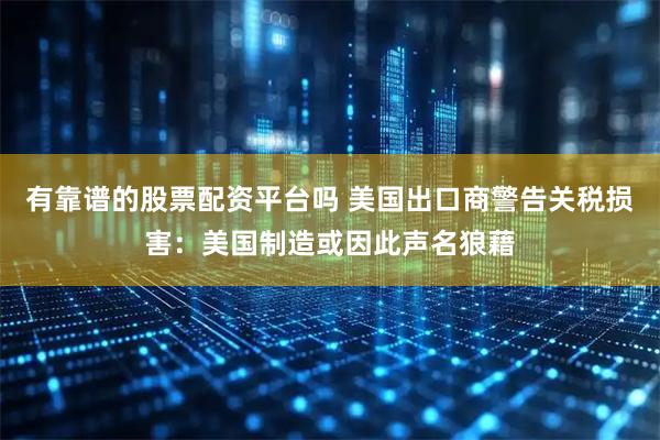 有靠谱的股票配资平台吗 美国出口商警告关税损害：美国制造或因此声名狼藉