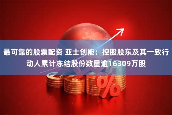 最可靠的股票配资 亚士创能：控股股东及其一致行动人累计冻结股份数量逾16309万股