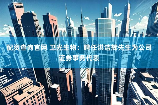 配资查询官网 卫光生物：聘任洪洁辉先生为公司证券事务代表