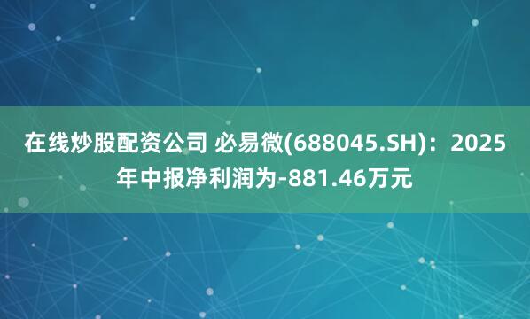 在线炒股配资公司 必易微(688045.SH)：2025年中报净利润为-881.46万元