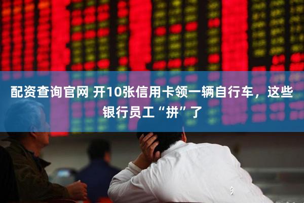 配资查询官网 开10张信用卡领一辆自行车，这些银行员工“拼”了