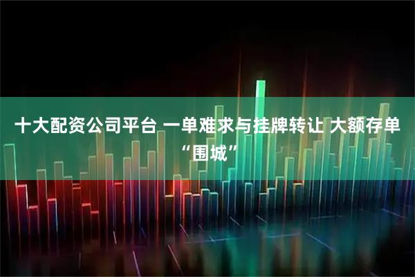 十大配资公司平台 一单难求与挂牌转让 大额存单“围城”
