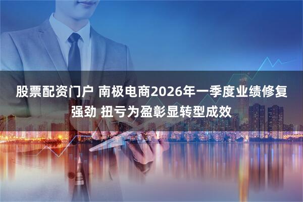 股票配资门户 南极电商2026年一季度业绩修复强劲 扭亏为盈彰显转型成效