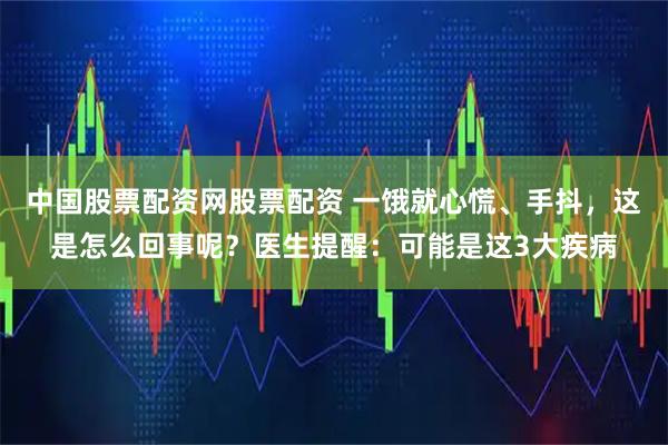 中国股票配资网股票配资 一饿就心慌、手抖，这是怎么回事呢？医生提醒：可能是这3大疾病