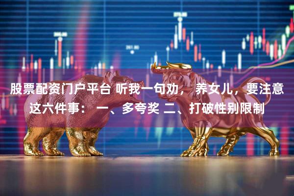 股票配资门户平台 听我一句劝， 养女儿，要注意这六件事： 一、多夸奖 二、打破性别限制