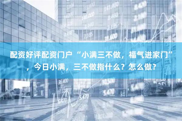 配资好评配资门户 “小满三不做，福气进家门”，今日小满，三不做指什么？怎么做？