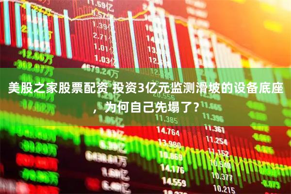 美股之家股票配资 投资3亿元监测滑坡的设备底座，为何自己先塌了？