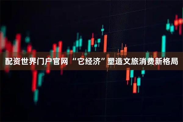 配资世界门户官网 “它经济”塑造文旅消费新格局