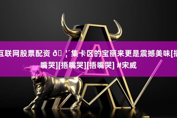 互联网股票配资 🦴集卡区的宝丽来更是震撼美味[捂嘴哭][捂嘴哭][捂嘴哭] #宋威