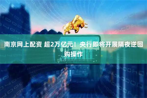 南京网上配资 超2万亿元！央行即将开展隔夜逆回购操作